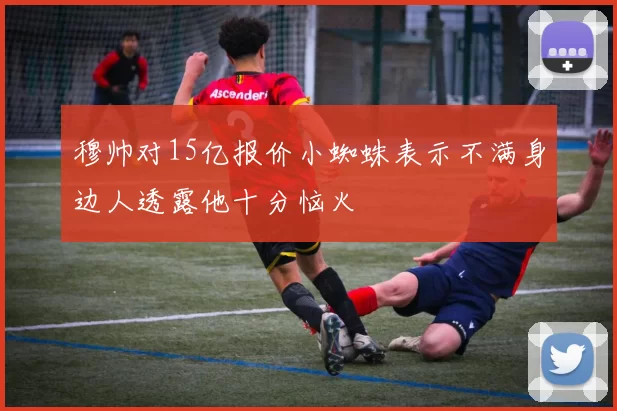 穆帅对15亿报价小蜘蛛表示不满身边人透露他十分恼火