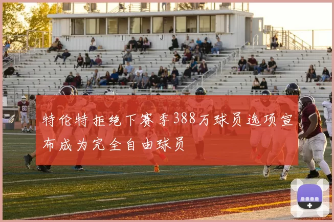 特伦特拒绝下赛季388万球员选项宣布成为完全自由球员