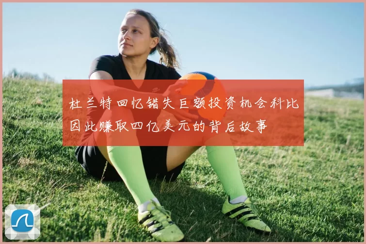 杜兰特回忆错失巨额投资机会科比因此赚取四亿美元的背后故事
