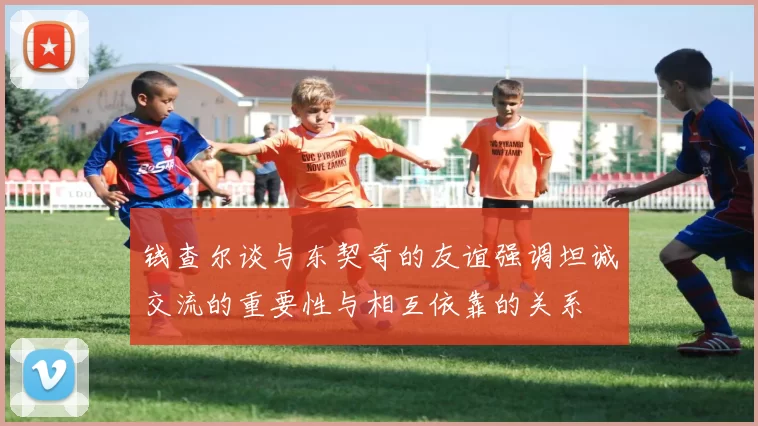 钱查尔谈与东契奇的友谊强调坦诚交流的重要性与相互依靠的关系